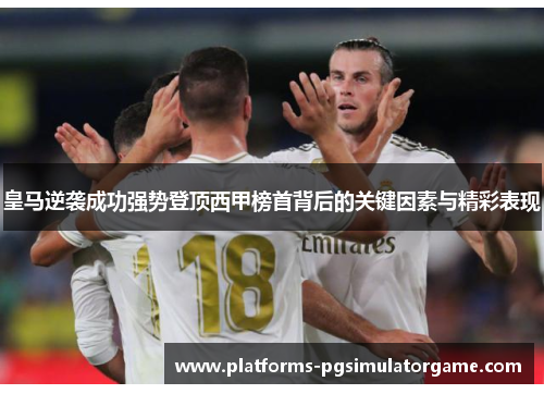 皇马逆袭成功强势登顶西甲榜首背后的关键因素与精彩表现