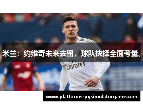 米兰：约维奇未来去留，球队抉择全面考量。