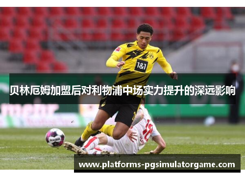 贝林厄姆加盟后对利物浦中场实力提升的深远影响