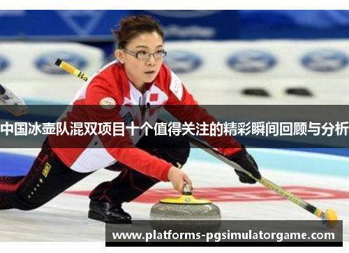 中国冰壶队混双项目十个值得关注的精彩瞬间回顾与分析