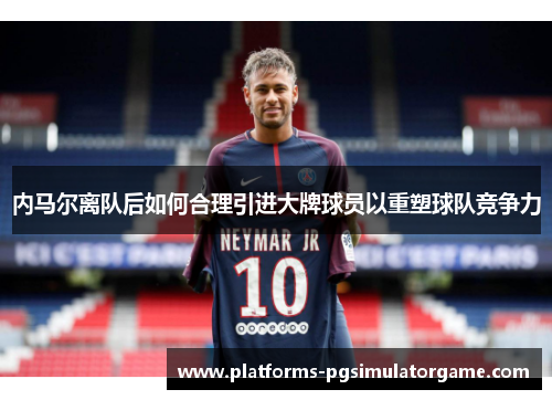 内马尔离队后如何合理引进大牌球员以重塑球队竞争力