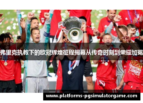 弗里克执教下的欧冠辉煌征程揭幕从传奇时刻到荣耀加冕