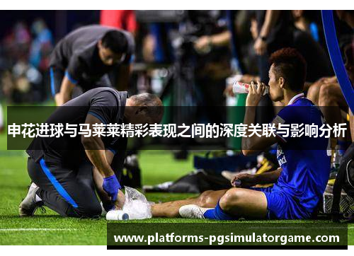 申花进球与马莱莱精彩表现之间的深度关联与影响分析