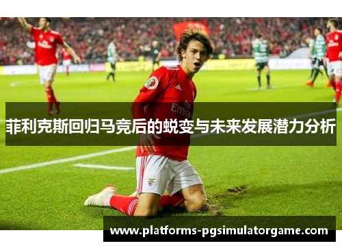 菲利克斯回归马竞后的蜕变与未来发展潜力分析