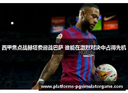 西甲焦点战赫塔费迎战巴萨 谁能在激烈对决中占得先机