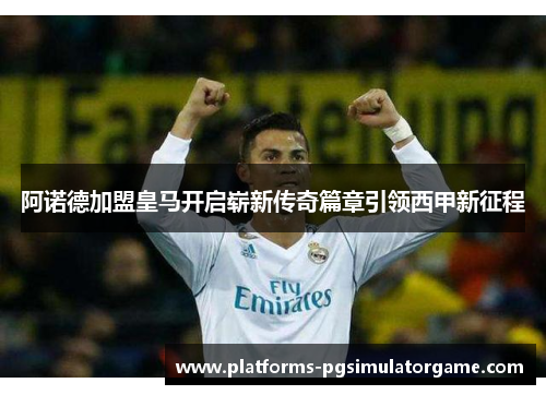 阿诺德加盟皇马开启崭新传奇篇章引领西甲新征程