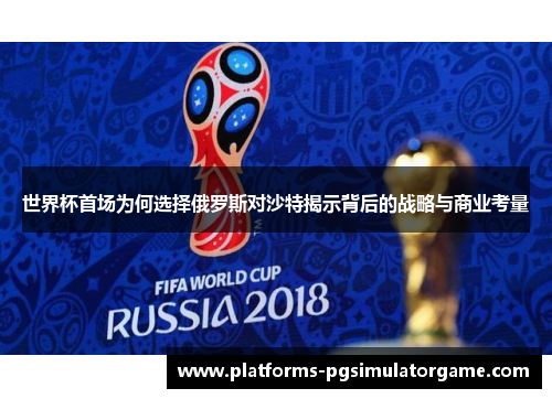 世界杯首场为何选择俄罗斯对沙特揭示背后的战略与商业考量