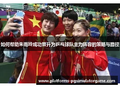 如何帮助朱雨玲成功晋升为乒乓球队主力阵容的策略与路径