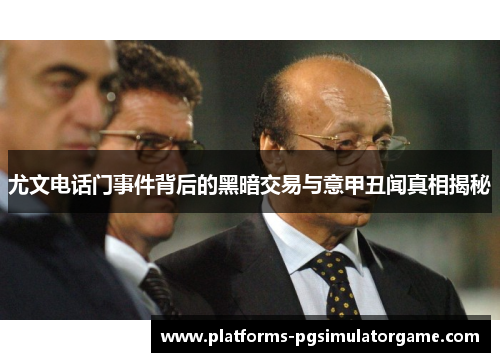 尤文电话门事件背后的黑暗交易与意甲丑闻真相揭秘
