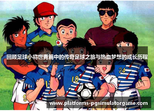 回顾足球小将世青篇中的传奇足球之旅与热血梦想的成长历程