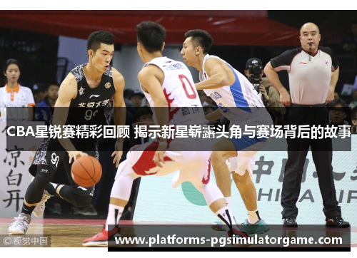 CBA星锐赛精彩回顾 揭示新星崭露头角与赛场背后的故事