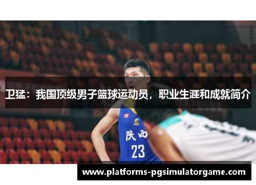 卫猛：我国顶级男子篮球运动员，职业生涯和成就简介