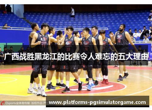 广西战胜黑龙江的比赛令人难忘的五大理由