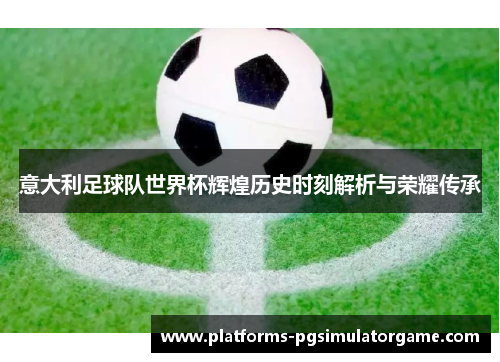 意大利足球队世界杯辉煌历史时刻解析与荣耀传承
