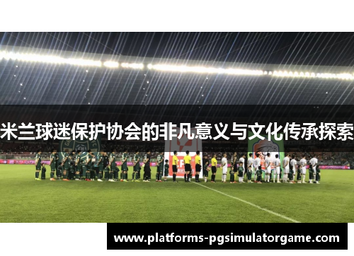 米兰球迷保护协会的非凡意义与文化传承探索