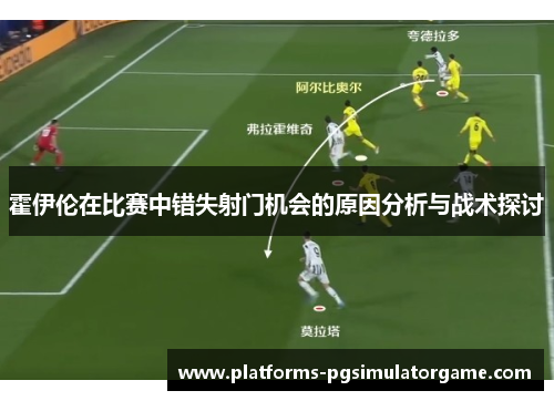 霍伊伦在比赛中错失射门机会的原因分析与战术探讨