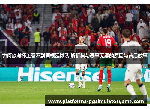 为何欧洲杯上看不到阿根廷球队 解析其与赛事无缘的原因与背后故事