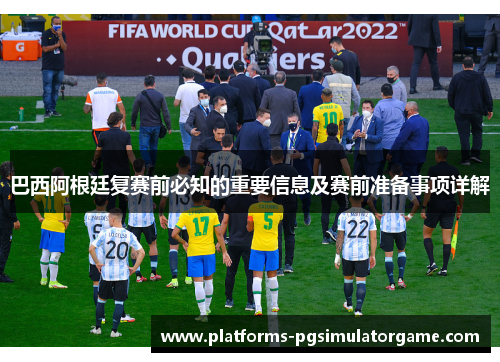 巴西阿根廷复赛前必知的重要信息及赛前准备事项详解