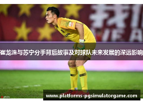 崔龙洙与苏宁分手背后故事及对球队未来发展的深远影响