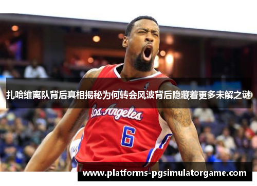 扎哈维离队背后真相揭秘为何转会风波背后隐藏着更多未解之谜