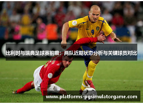 比利时与瑞典足球赛前瞻：两队近期状态分析与关键球员对比