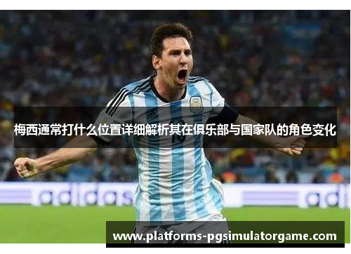 梅西通常打什么位置详细解析其在俱乐部与国家队的角色变化