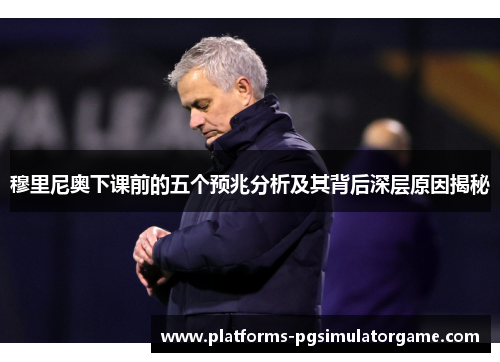 穆里尼奥下课前的五个预兆分析及其背后深层原因揭秘