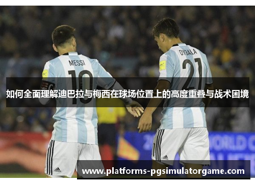 如何全面理解迪巴拉与梅西在球场位置上的高度重叠与战术困境