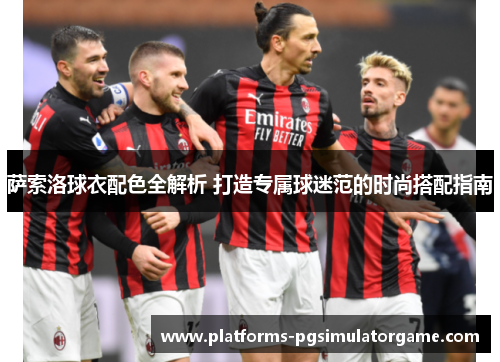 萨索洛球衣配色全解析 打造专属球迷范的时尚搭配指南