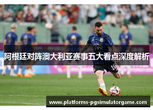 阿根廷对阵澳大利亚赛事五大看点深度解析
