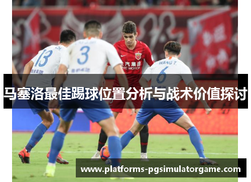 马塞洛最佳踢球位置分析与战术价值探讨