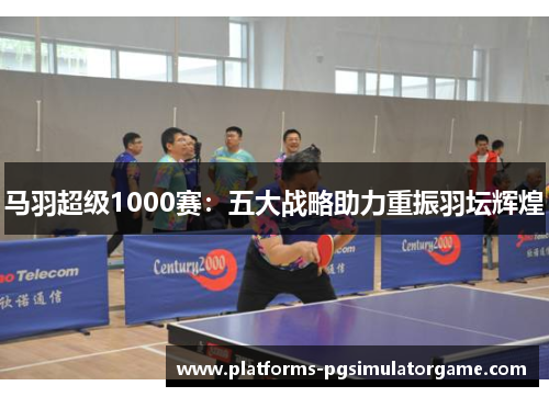 马羽超级1000赛：五大战略助力重振羽坛辉煌