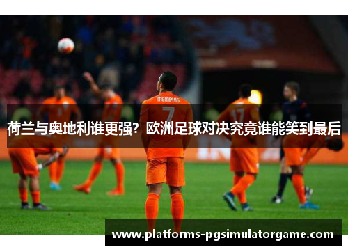 荷兰与奥地利谁更强？欧洲足球对决究竟谁能笑到最后