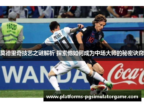 莫德里奇技艺之谜解析 探索他如何成为中场大师的秘密诀窍