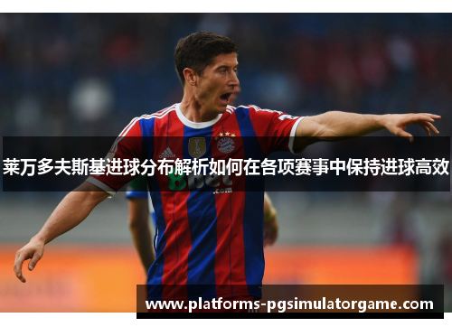 莱万多夫斯基进球分布解析如何在各项赛事中保持进球高效