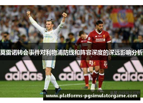 莫雷诺转会事件对利物浦防线和阵容深度的深远影响分析
