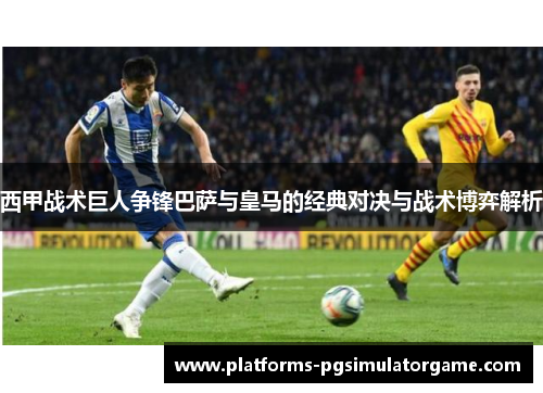 西甲战术巨人争锋巴萨与皇马的经典对决与战术博弈解析