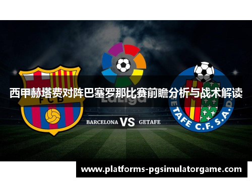 西甲赫塔费对阵巴塞罗那比赛前瞻分析与战术解读 西甲赫塔费对阵巴塞罗那比赛前瞻分析与战术解读