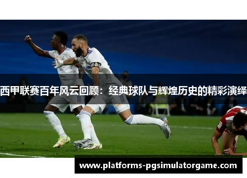 西甲联赛百年风云回顾:经典球队与辉煌历史的精彩演绎 西甲联赛百年风云回顾:经典球队与辉煌历史的精彩演绎