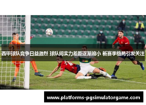 西甲球队竞争日益激烈 球队间实力差距逐渐缩小 新赛季格局引发关注 西甲球队竞争日益激烈 球队间实力差距逐渐缩小 新赛季格局引发关注