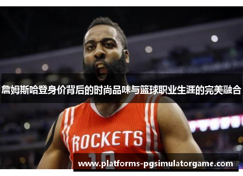 詹姆斯哈登身价背后的时尚品味与篮球职业生涯的完美融合 詹姆斯哈登身价背后的时尚品味与篮球职业生涯的完美融合