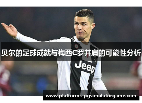贝尔的足球成就与梅西C罗并肩的可能性分析 贝尔的足球成就与梅西C罗并肩的可能性分析