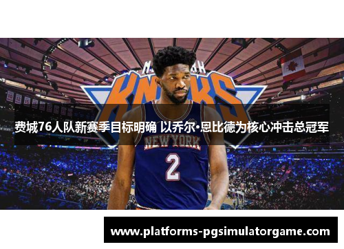 费城76人队新赛季目标明确 以乔尔·恩比德为核心冲击总冠军