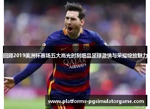 回顾2019美洲杯赛场五大高光时刻细品足球激情与荣耀绽放魅力