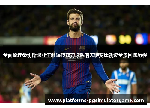 全面梳理桑切斯职业生涯辗转效力球队的关键变迁轨迹全景回顾历程