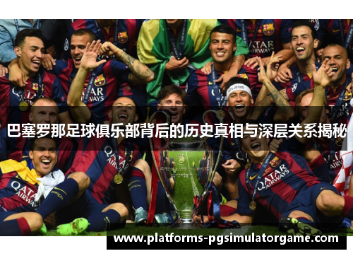 巴塞罗那足球俱乐部背后的历史真相与深层关系揭秘