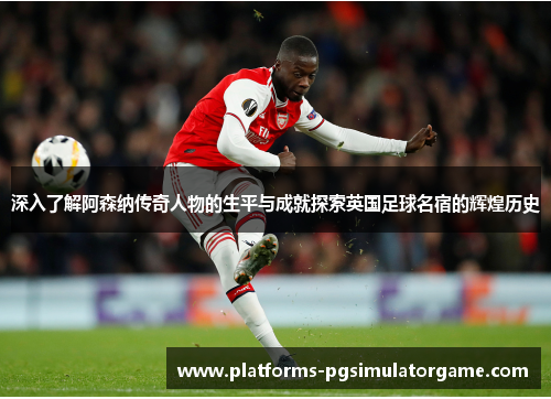 深入了解阿森纳传奇人物的生平与成就探索英国足球名宿的辉煌历史