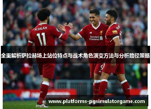 全面解析萨拉赫场上站位特点与战术角色演变方法与分析路径策略