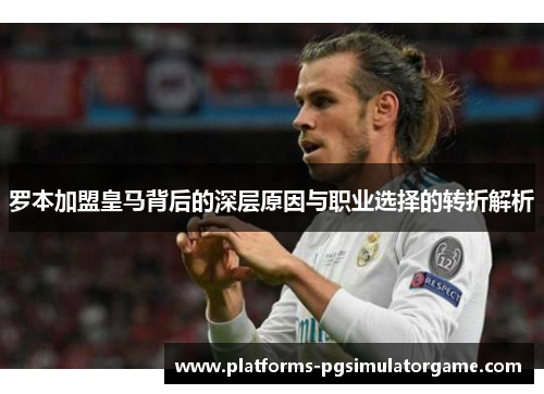 罗本加盟皇马背后的深层原因与职业选择的转折解析