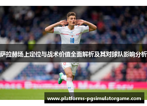 萨拉赫场上定位与战术价值全面解析及其对球队影响分析 萨拉赫场上定位与战术价值全面解析及其对球队影响分析